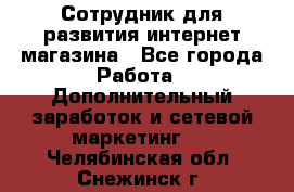 Сотрудник для развития интернет-магазина - Все города Работа » Дополнительный заработок и сетевой маркетинг   . Челябинская обл.,Снежинск г.